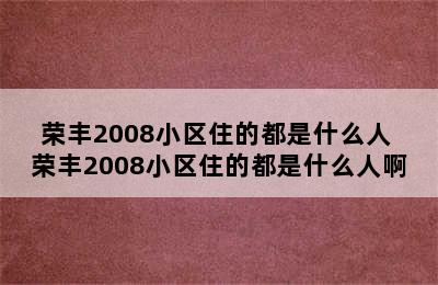 荣丰2008小区住的都是什么人 荣丰2008小区住的都是什么人啊